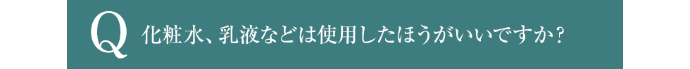 化粧水、乳液などは使用したほうがいいですか？